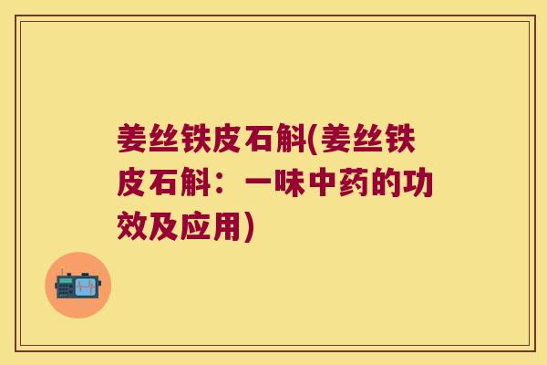 姜丝铁皮石斛(姜丝铁皮石斛：一味中药的功效及应用)