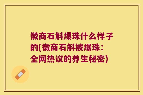 徽商石斛爆珠什么样子的(徽商石斛被爆珠：全网热议的养生秘密)