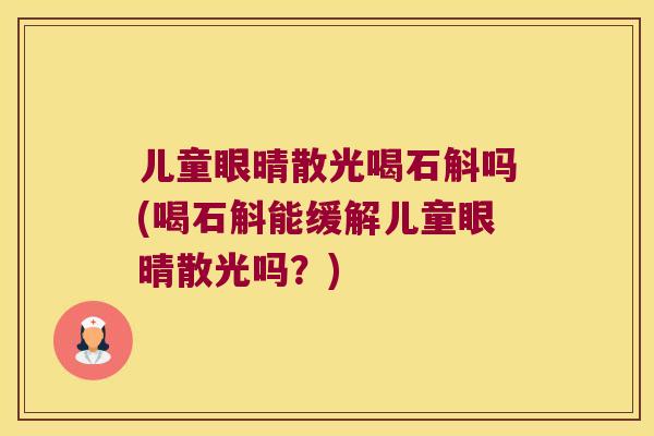 儿童眼晴散光喝石斛吗(喝石斛能缓解儿童眼晴散光吗？)