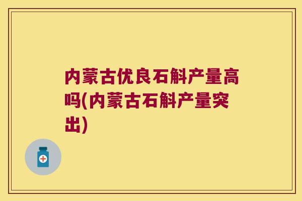 内蒙古优良石斛产量高吗(内蒙古石斛产量突出)