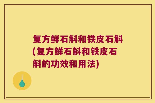 复方鲜石斛和铁皮石斛(复方鲜石斛和铁皮石斛的功效和用法)