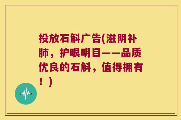 投放石斛广告(滋阴补，护眼明目——品质优良的石斛，值得拥有！)