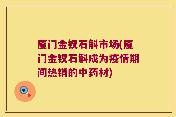 厦门金钗石斛市场(厦门金钗石斛成为疫情期间热销的中药材)