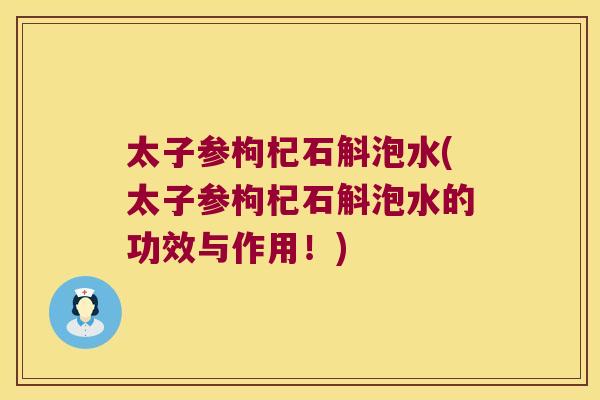 太子参枸杞石斛泡水(太子参枸杞石斛泡水的功效与作用！)