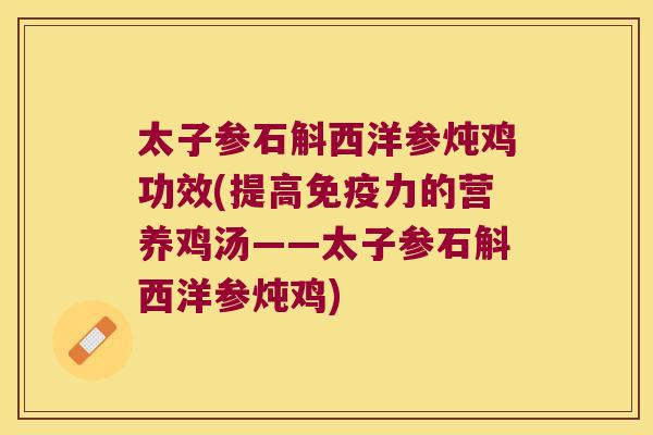 太子参石斛西洋参炖鸡功效(提高免疫力的营养鸡汤——太子参石斛西洋参炖鸡)
