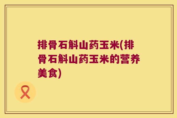 排骨石斛山药玉米(排骨石斛山药玉米的营养美食)