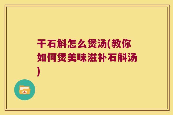 干石斛怎么煲汤(教你如何煲美味滋补石斛汤)
