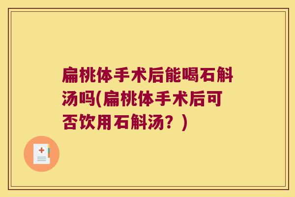 扁桃体手术后能喝石斛汤吗(扁桃体手术后可否饮用石斛汤？)