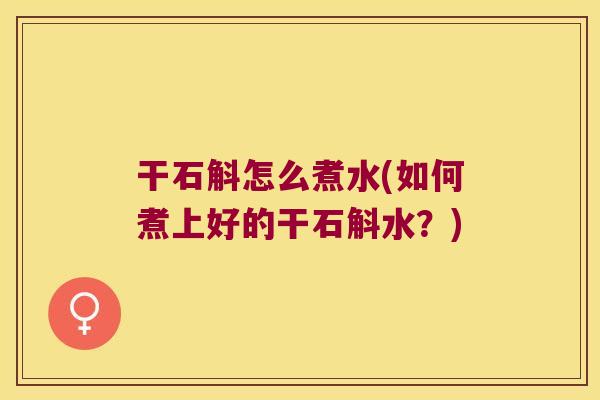 干石斛怎么煮水(如何煮上好的干石斛水？)
