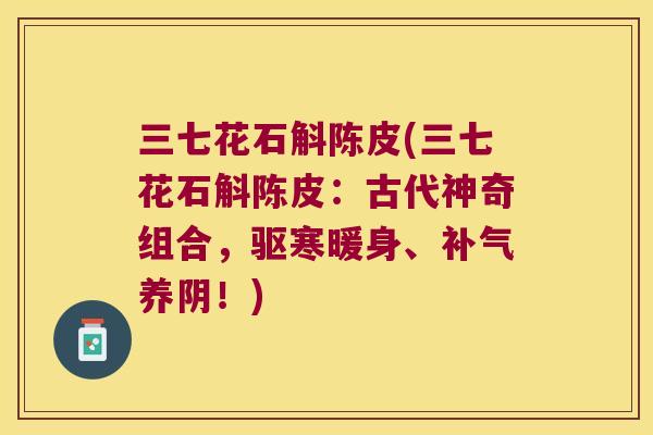 三七花石斛陈皮(三七花石斛陈皮：古代神奇组合，驱寒暖身、养阴！)