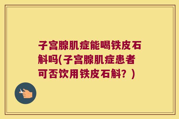 子宫腺肌症能喝铁皮石斛吗(子宫腺肌症患者可否饮用铁皮石斛？)