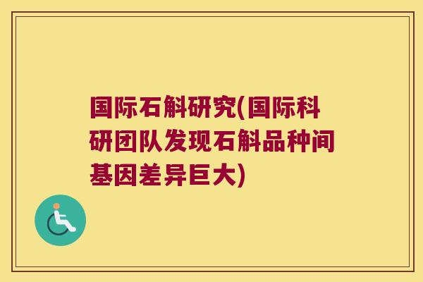 国际石斛研究(国际科研团队发现石斛品种间基因差异巨大)