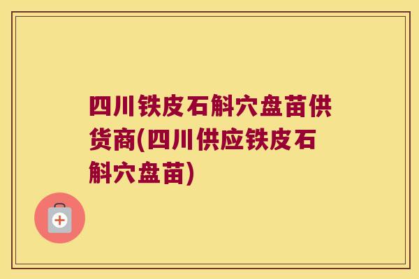 四川铁皮石斛穴盘苗供货商(四川供应铁皮石斛穴盘苗)
