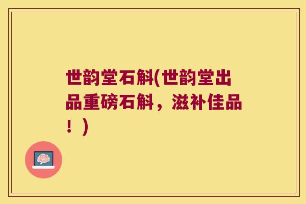 世韵堂石斛(世韵堂出品重磅石斛，滋补佳品！)