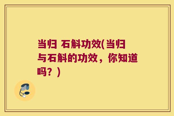 当归 石斛功效(当归与石斛的功效，你知道吗？)
