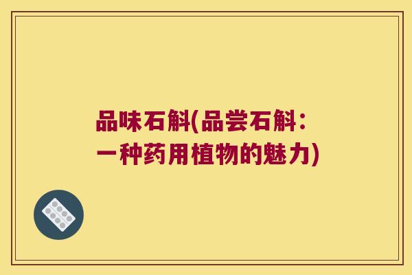品味石斛(品尝石斛：一种药用植物的魅力)