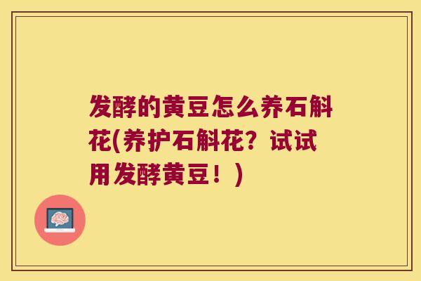 发酵的黄豆怎么养石斛花(养护石斛花？试试用发酵黄豆！)