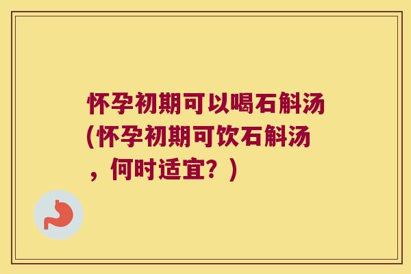 怀孕初期可以喝石斛汤(怀孕初期可饮石斛汤，何时适宜？)