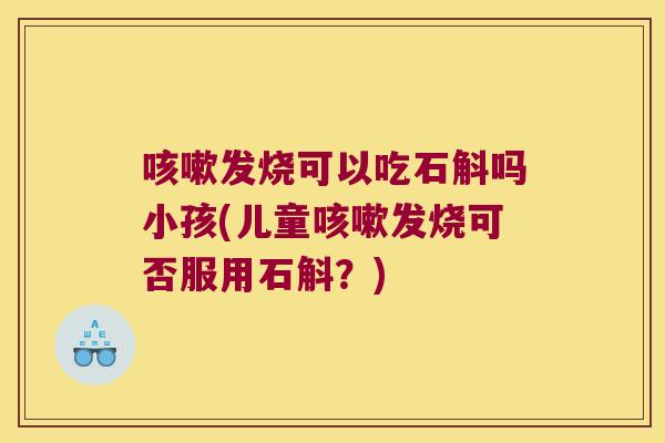 发烧可以吃石斛吗小孩(儿童发烧可否服用石斛？)