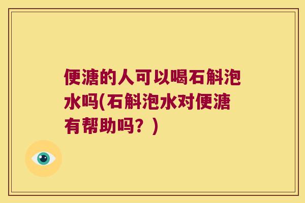 便溏的人可以喝石斛泡水吗(石斛泡水对便溏有帮助吗？)