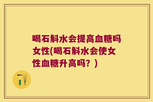 喝石斛水会提高吗女性(喝石斛水会使女性升高吗？)