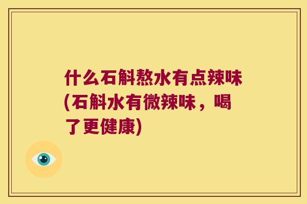 什么石斛熬水有点辣味(石斛水有微辣味，喝了更健康)