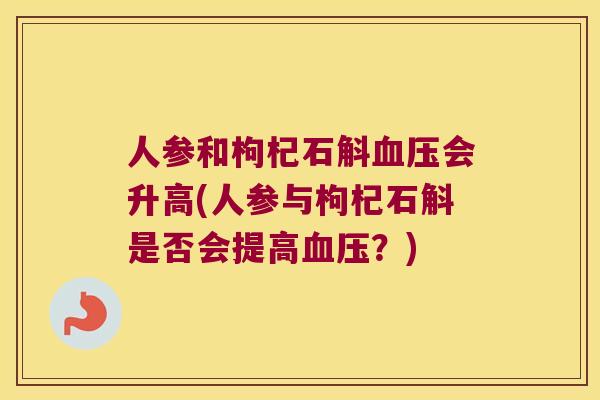 人参和枸杞石斛血压会升高(人参与枸杞石斛是否会提高血压？)