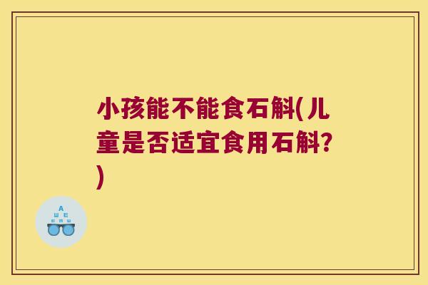 小孩能不能食石斛(儿童是否适宜食用石斛？)