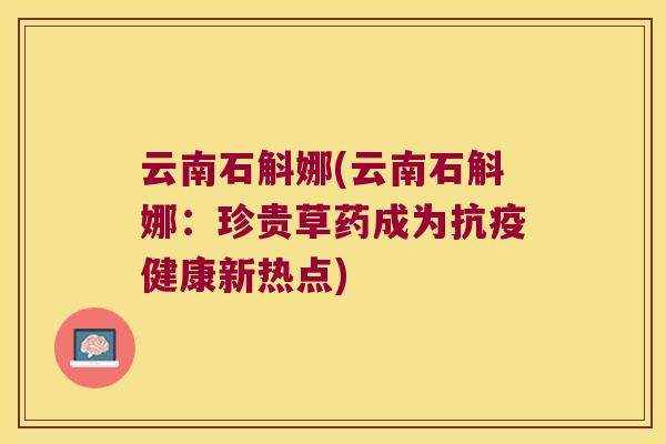 云南石斛娜(云南石斛娜：珍贵草药成为抗疫健康新热点)