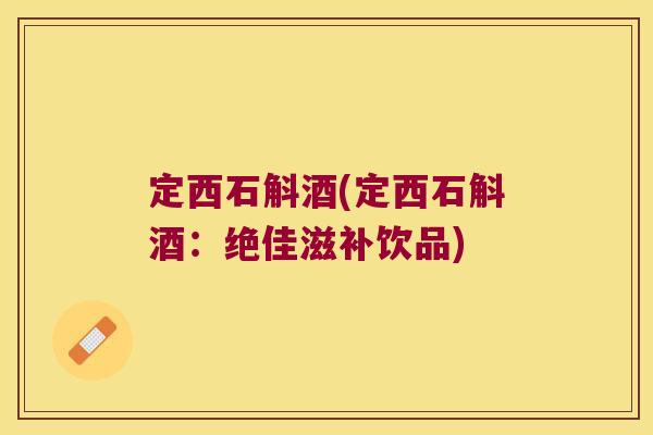 定西石斛酒(定西石斛酒：绝佳滋补饮品)