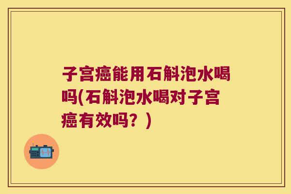 子宫癌能用石斛泡水喝吗(石斛泡水喝对子宫癌有效吗？)