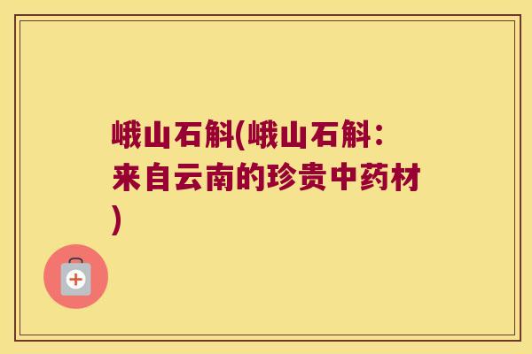 峨山石斛(峨山石斛:来自云南的珍贵材) 峨山石斛(峨山石斛:来自云南的珍贵材)