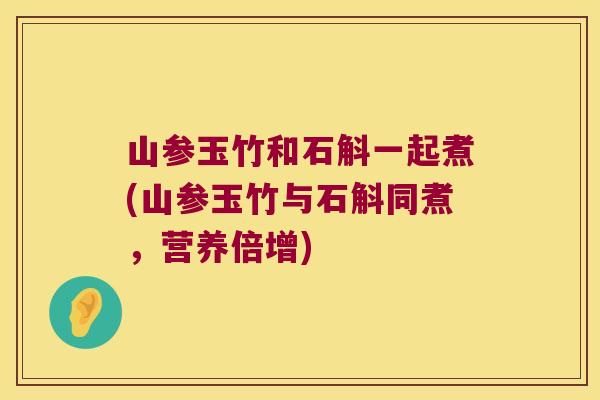 山参玉竹和石斛一起煮(山参玉竹与石斛同煮，营养倍增)