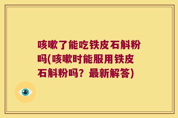 咳嗽了能吃铁皮石斛粉吗(咳嗽时能服用铁皮石斛粉吗？最新解答)