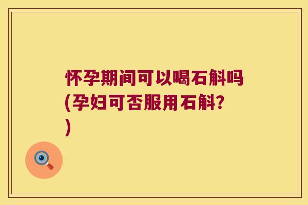 怀孕期间可以喝石斛吗(孕妇可否服用石斛？)