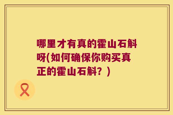 哪里才有真的霍山石斛呀(如何确保你购买真正的霍山石斛？)