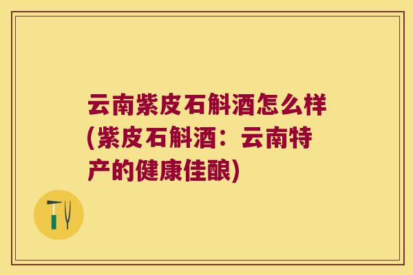 云南紫皮石斛酒怎么样(紫皮石斛酒：云南特产的健康佳酿)