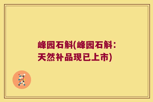峰园石斛(峰园石斛：天然补品现已上市)