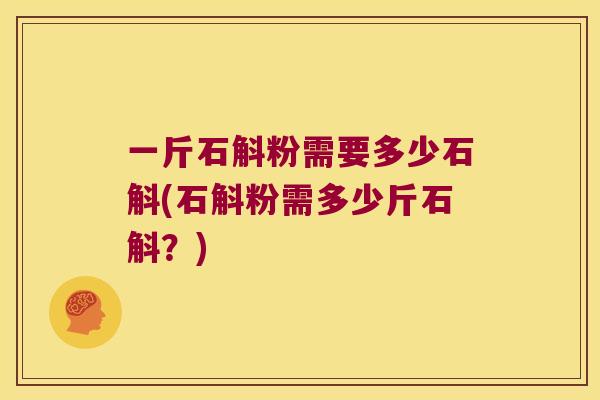 一斤石斛粉需要多少石斛(石斛粉需多少斤石斛？)