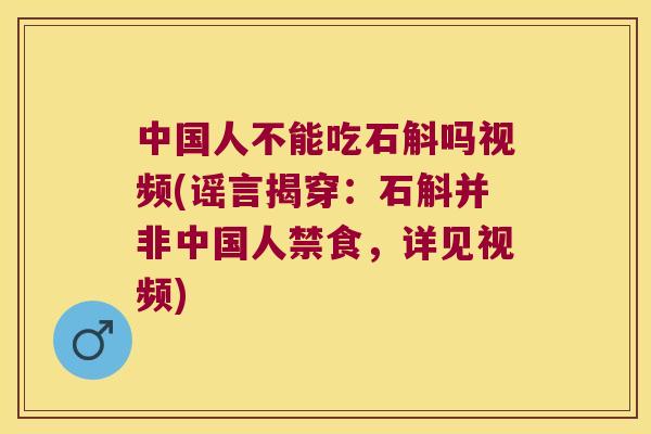 中国人不能吃石斛吗视频(谣言揭穿：石斛并非中国人禁食，详见视频)