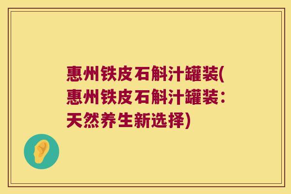 惠州铁皮石斛汁罐装(惠州铁皮石斛汁罐装：天然养生新选择)