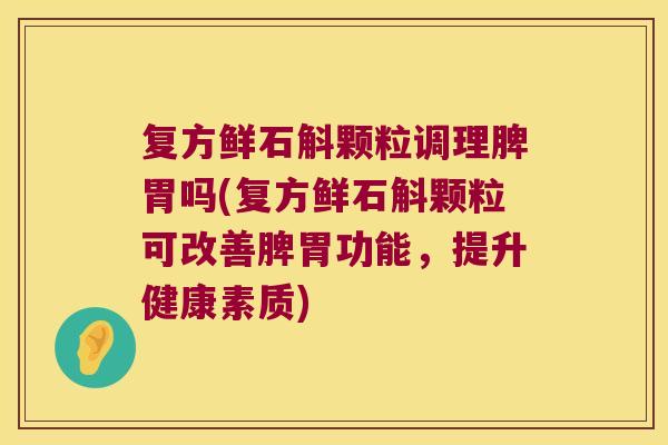 复方鲜石斛颗粒调理脾胃吗(复方鲜石斛颗粒可改善脾胃功能，提升健康素质)