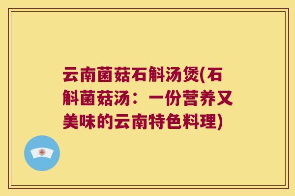 云南菌菇石斛汤煲(石斛菌菇汤：一份营养又美味的云南特色料理)