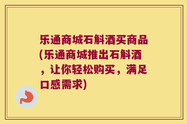 乐通商城石斛酒买商品(乐通商城推出石斛酒，让你轻松购买，满足口感需求)
