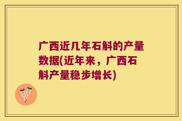 广西近几年石斛的产量数据(近年来，广西石斛产量稳步增长)