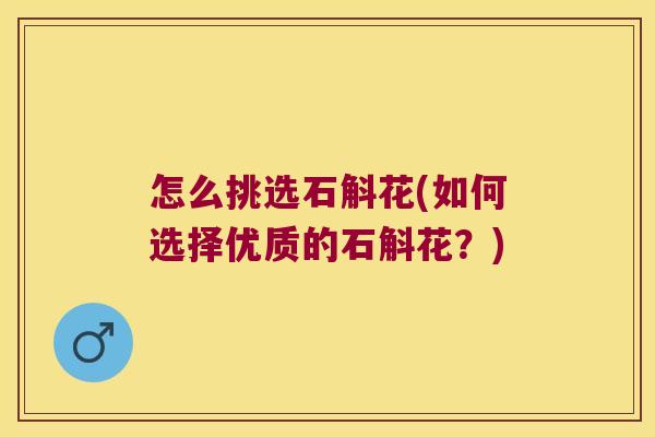 怎么挑选石斛花(如何选择优质的石斛花？)