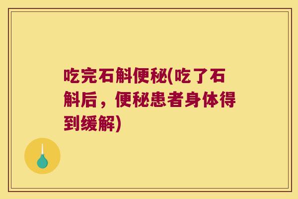 吃完石斛便秘(吃了石斛后，便秘患者身体得到缓解)