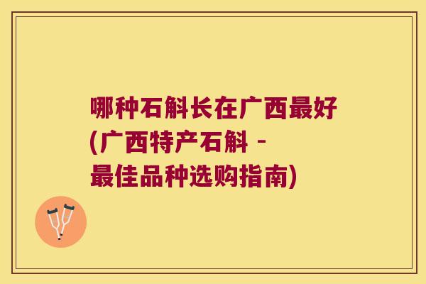 哪种石斛长在广西好(广西特产石斛 - 佳品种选购指南)