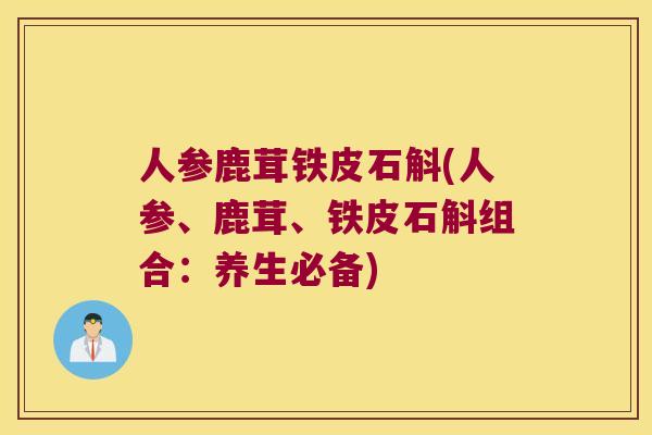 人参鹿茸铁皮石斛(人参、鹿茸、铁皮石斛组合：养生必备)