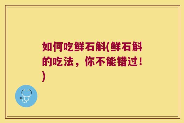 如何吃鲜石斛(鲜石斛的吃法，你不能错过！)
